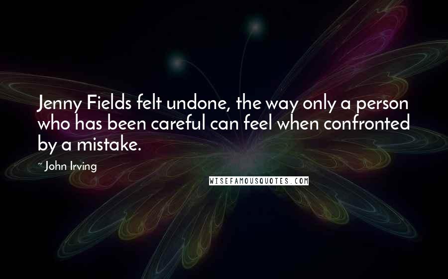 John Irving Quotes: Jenny Fields felt undone, the way only a person who has been careful can feel when confronted by a mistake.