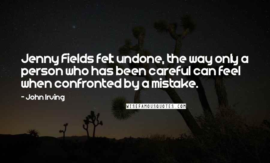 John Irving Quotes: Jenny Fields felt undone, the way only a person who has been careful can feel when confronted by a mistake.