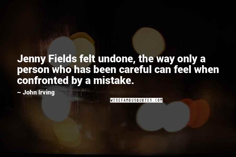 John Irving Quotes: Jenny Fields felt undone, the way only a person who has been careful can feel when confronted by a mistake.