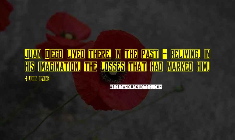 John Irving Quotes: Juan Diego lived there, in the past - reliving, in his imagination, the losses that had marked him.