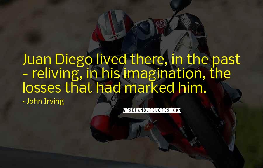 John Irving Quotes: Juan Diego lived there, in the past - reliving, in his imagination, the losses that had marked him.
