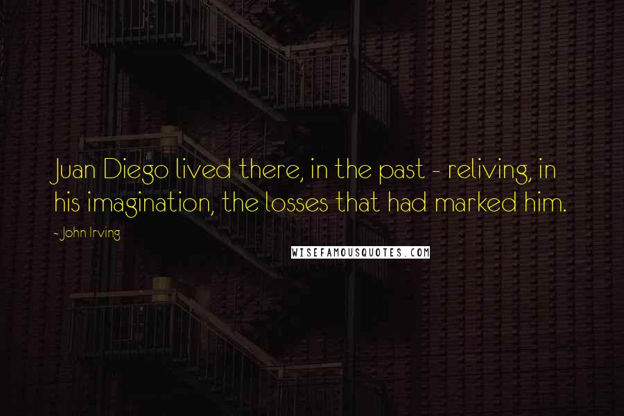 John Irving Quotes: Juan Diego lived there, in the past - reliving, in his imagination, the losses that had marked him.