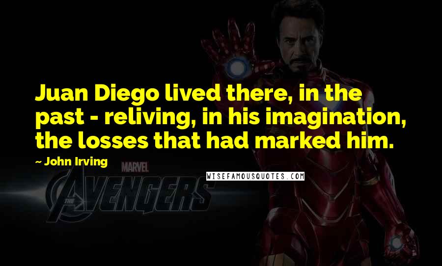 John Irving Quotes: Juan Diego lived there, in the past - reliving, in his imagination, the losses that had marked him.