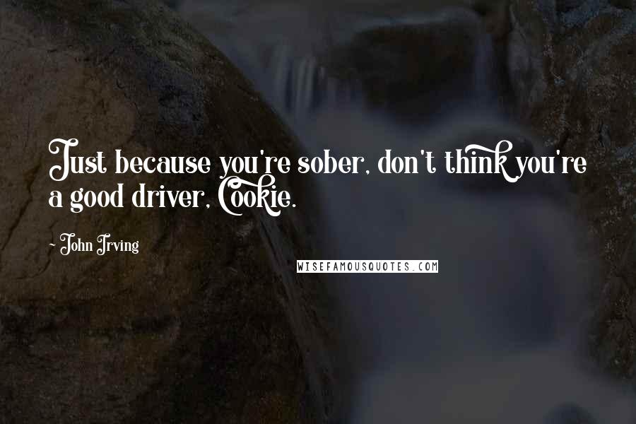 John Irving Quotes: Just because you're sober, don't think you're a good driver, Cookie.