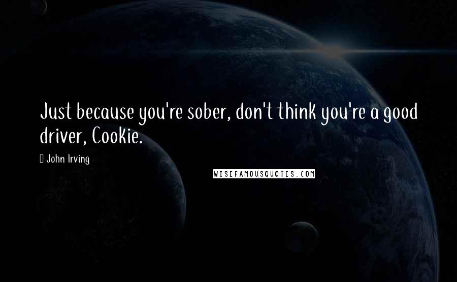John Irving Quotes: Just because you're sober, don't think you're a good driver, Cookie.