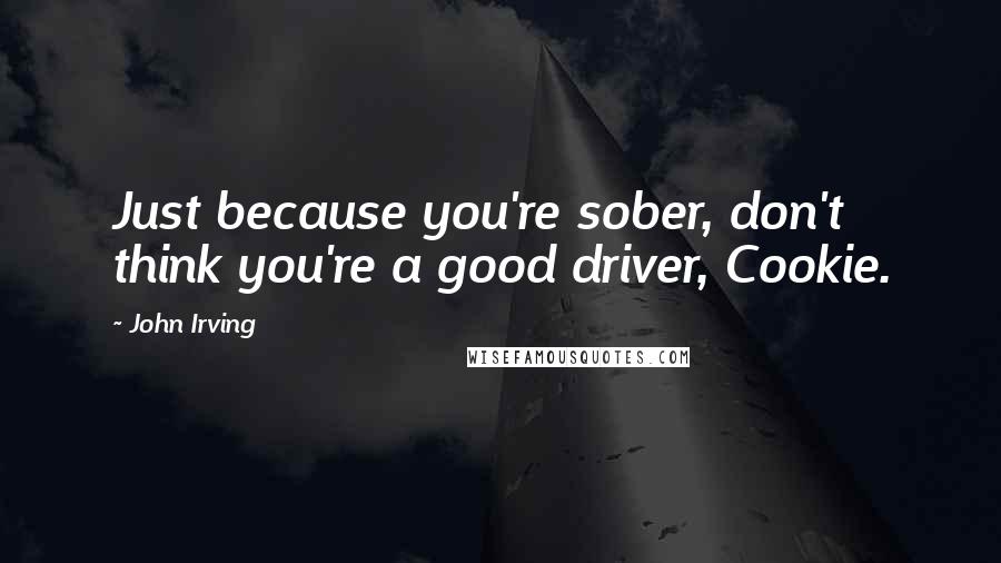 John Irving Quotes: Just because you're sober, don't think you're a good driver, Cookie.
