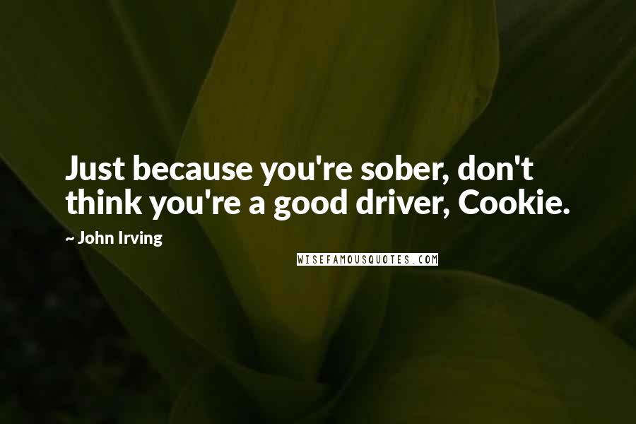 John Irving Quotes: Just because you're sober, don't think you're a good driver, Cookie.