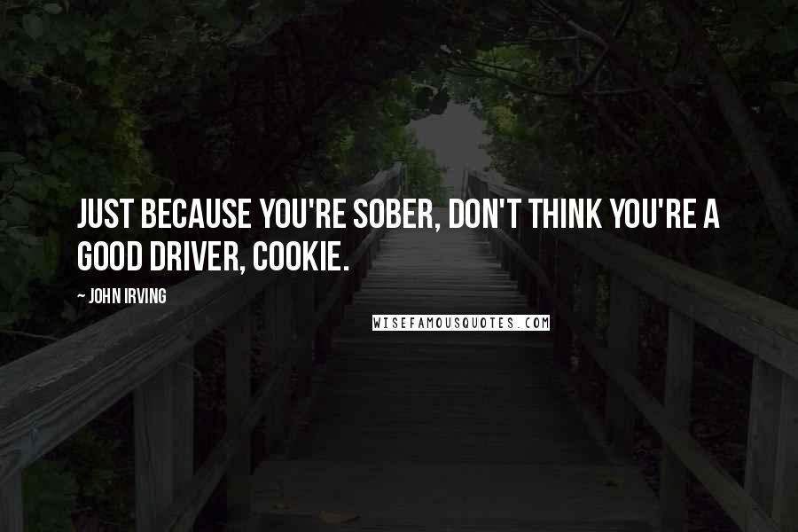 John Irving Quotes: Just because you're sober, don't think you're a good driver, Cookie.