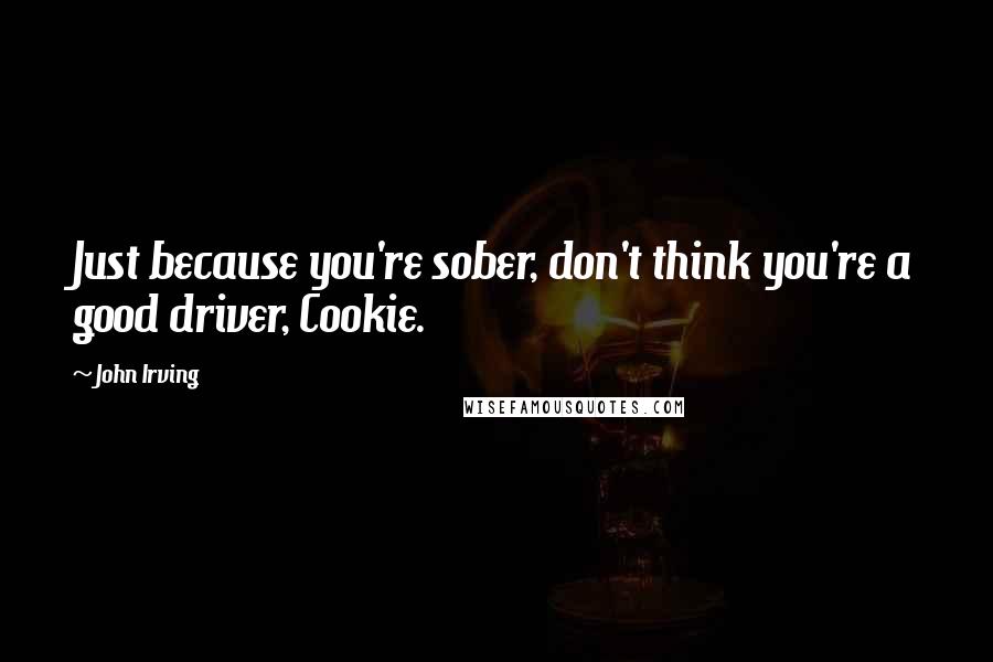 John Irving Quotes: Just because you're sober, don't think you're a good driver, Cookie.