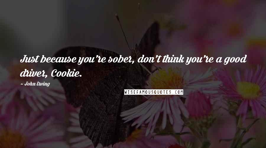 John Irving Quotes: Just because you're sober, don't think you're a good driver, Cookie.