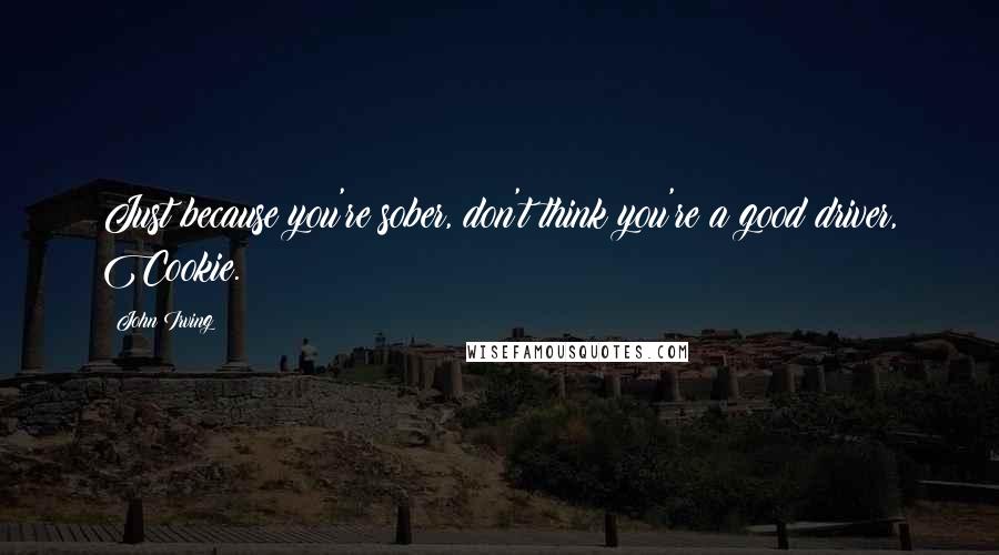 John Irving Quotes: Just because you're sober, don't think you're a good driver, Cookie.