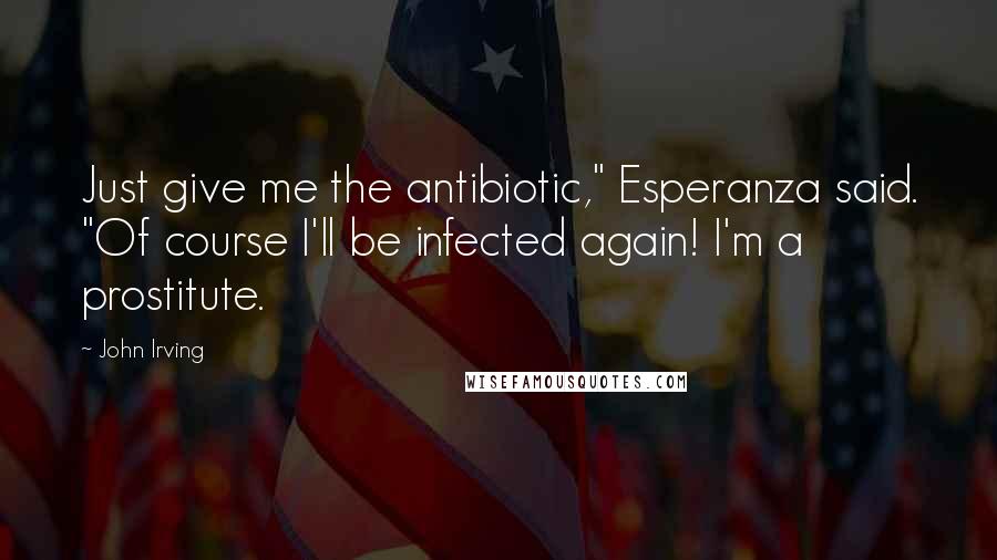 John Irving Quotes: Just give me the antibiotic," Esperanza said. "Of course I'll be infected again! I'm a prostitute.