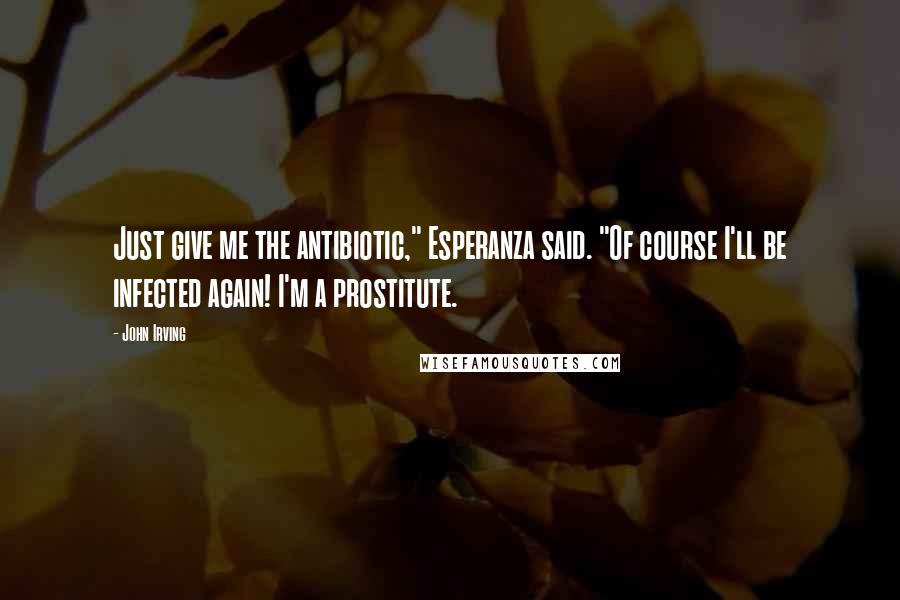 John Irving Quotes: Just give me the antibiotic," Esperanza said. "Of course I'll be infected again! I'm a prostitute.