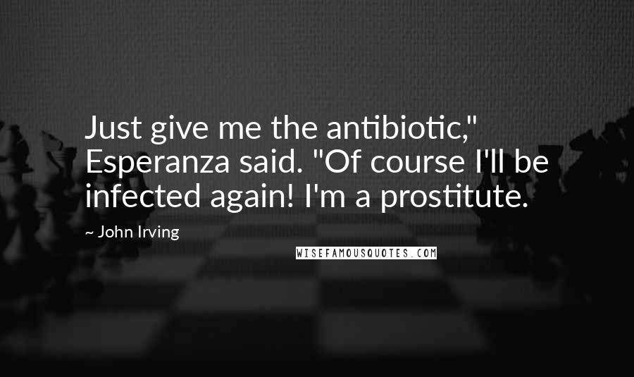 John Irving Quotes: Just give me the antibiotic," Esperanza said. "Of course I'll be infected again! I'm a prostitute.