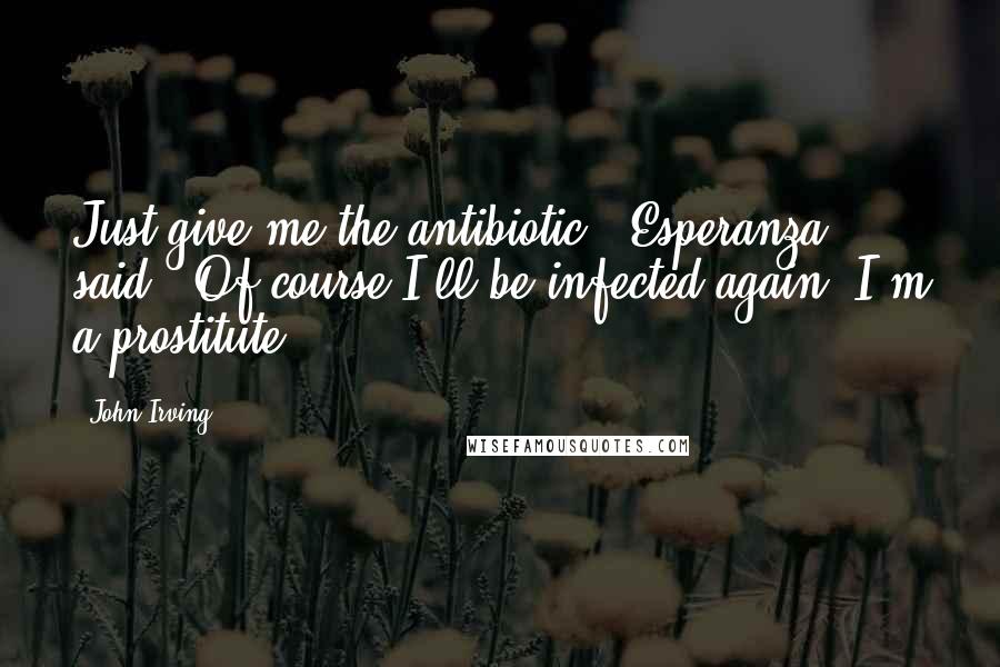 John Irving Quotes: Just give me the antibiotic," Esperanza said. "Of course I'll be infected again! I'm a prostitute.