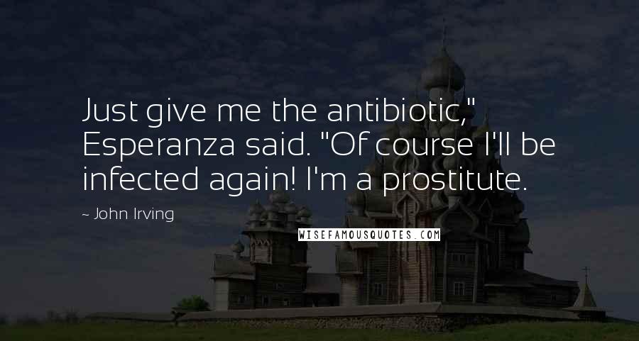 John Irving Quotes: Just give me the antibiotic," Esperanza said. "Of course I'll be infected again! I'm a prostitute.