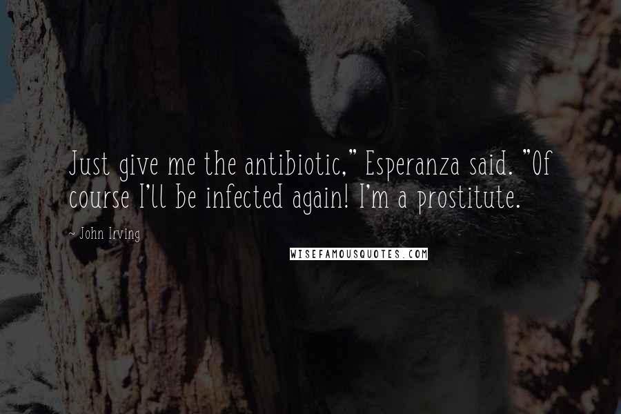 John Irving Quotes: Just give me the antibiotic," Esperanza said. "Of course I'll be infected again! I'm a prostitute.