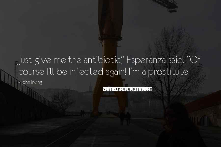 John Irving Quotes: Just give me the antibiotic," Esperanza said. "Of course I'll be infected again! I'm a prostitute.