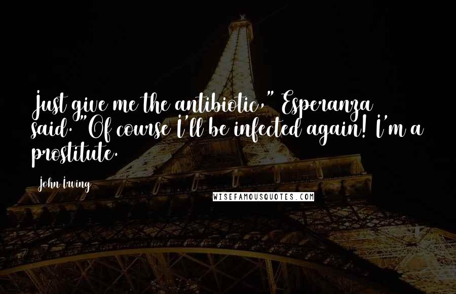 John Irving Quotes: Just give me the antibiotic," Esperanza said. "Of course I'll be infected again! I'm a prostitute.