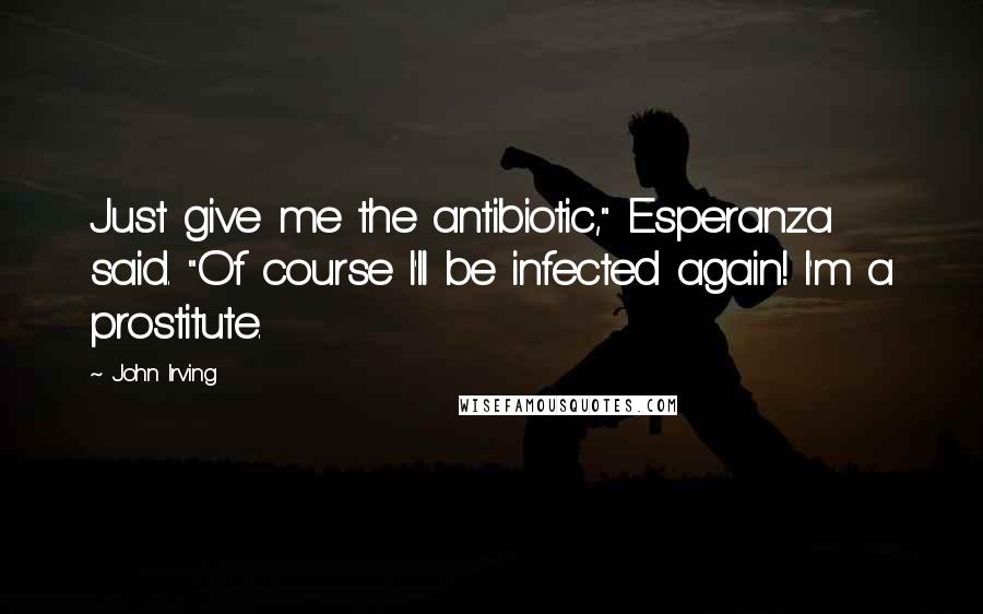 John Irving Quotes: Just give me the antibiotic," Esperanza said. "Of course I'll be infected again! I'm a prostitute.