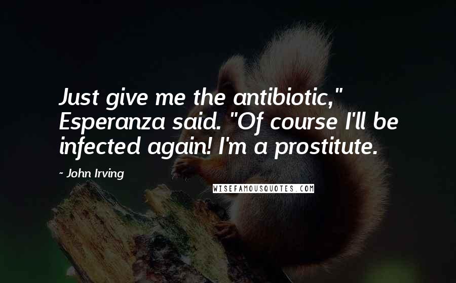 John Irving Quotes: Just give me the antibiotic," Esperanza said. "Of course I'll be infected again! I'm a prostitute.