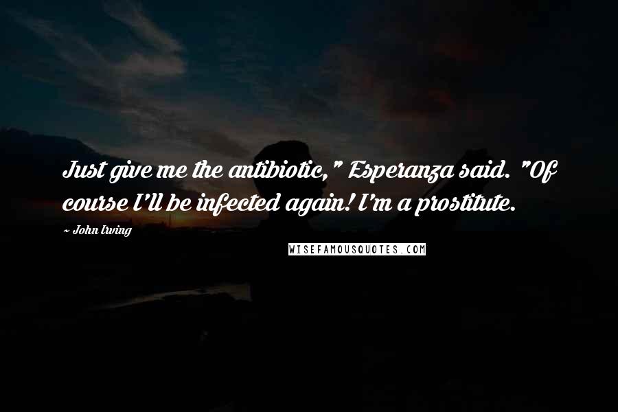 John Irving Quotes: Just give me the antibiotic," Esperanza said. "Of course I'll be infected again! I'm a prostitute.