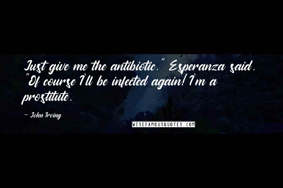 John Irving Quotes: Just give me the antibiotic," Esperanza said. "Of course I'll be infected again! I'm a prostitute.