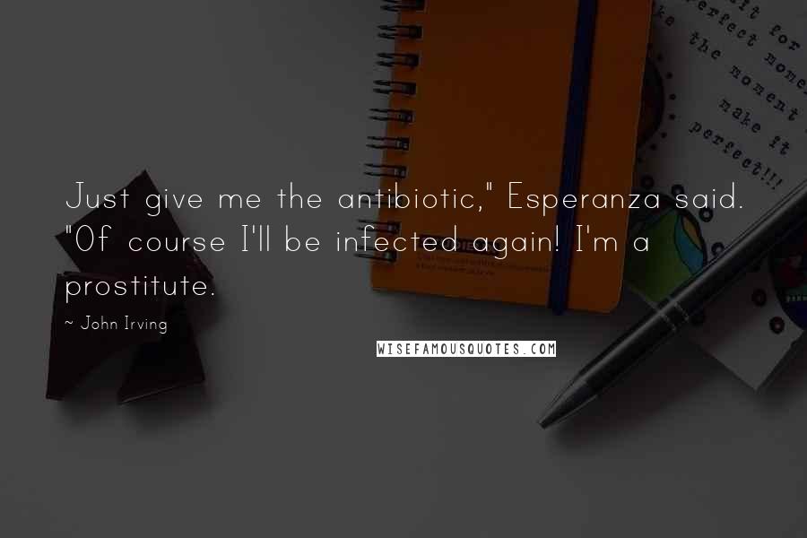John Irving Quotes: Just give me the antibiotic," Esperanza said. "Of course I'll be infected again! I'm a prostitute.