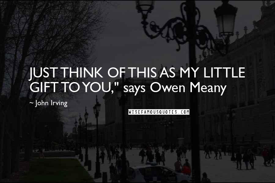 John Irving Quotes: JUST THINK OF THIS AS MY LITTLE GIFT TO YOU," says Owen Meany