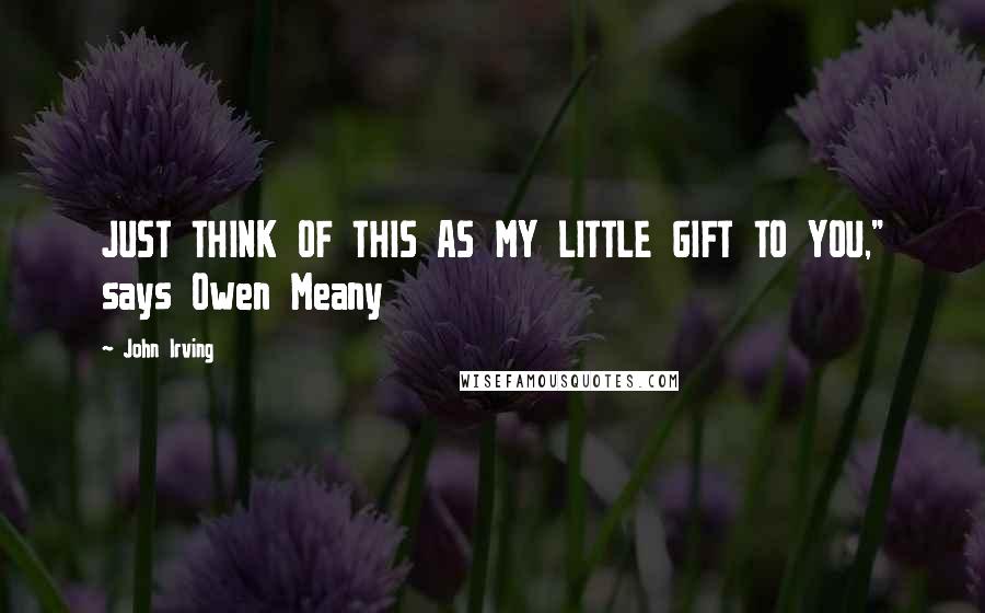 John Irving Quotes: JUST THINK OF THIS AS MY LITTLE GIFT TO YOU," says Owen Meany