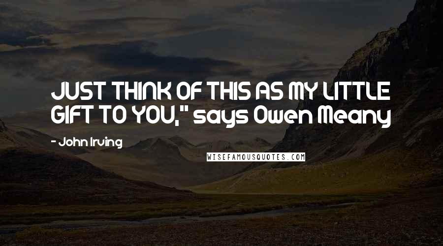 John Irving Quotes: JUST THINK OF THIS AS MY LITTLE GIFT TO YOU," says Owen Meany