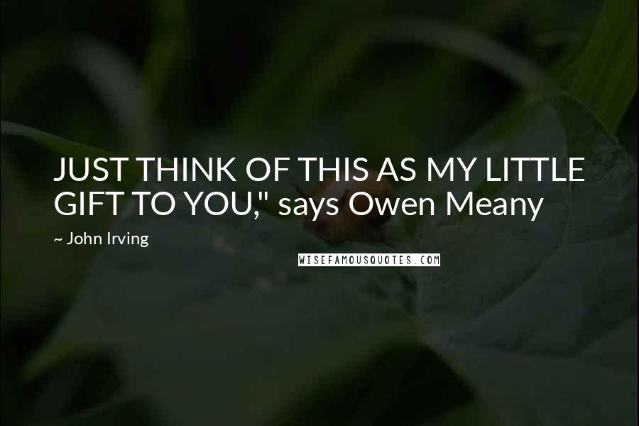 John Irving Quotes: JUST THINK OF THIS AS MY LITTLE GIFT TO YOU," says Owen Meany