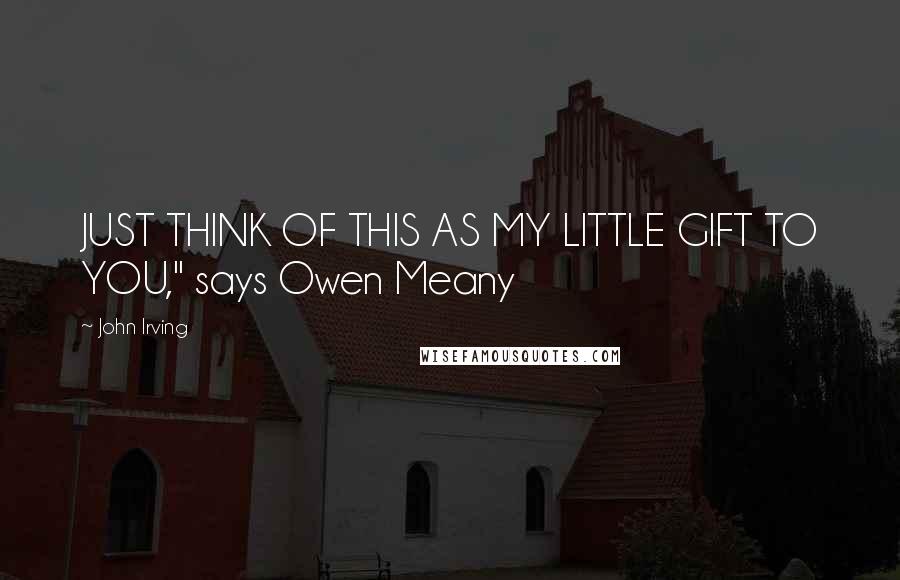 John Irving Quotes: JUST THINK OF THIS AS MY LITTLE GIFT TO YOU," says Owen Meany