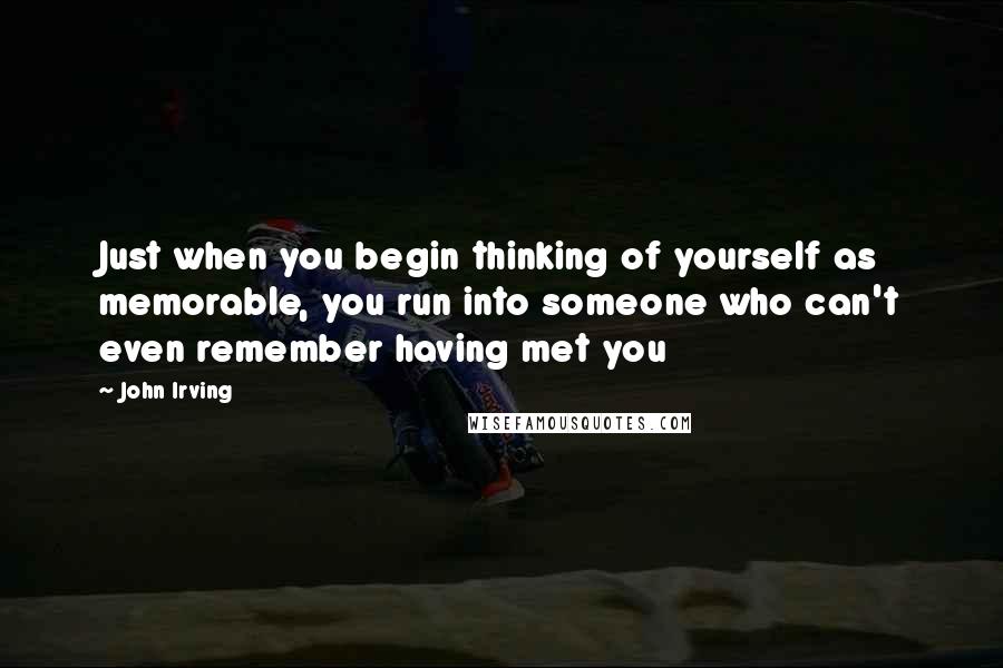 John Irving Quotes: Just when you begin thinking of yourself as memorable, you run into someone who can't even remember having met you