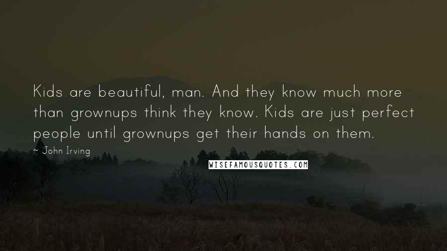 John Irving Quotes: Kids are beautiful, man. And they know much more than grownups think they know. Kids are just perfect people until grownups get their hands on them.