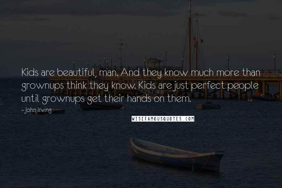 John Irving Quotes: Kids are beautiful, man. And they know much more than grownups think they know. Kids are just perfect people until grownups get their hands on them.