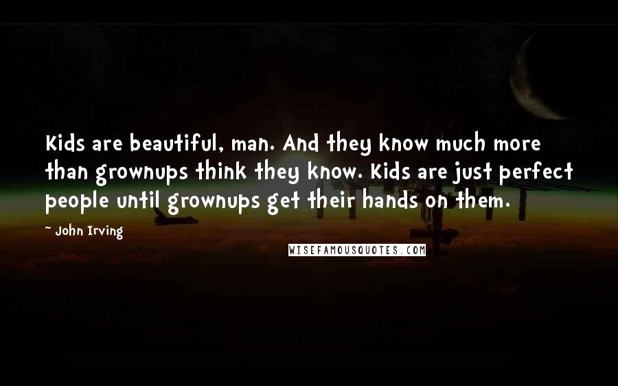 John Irving Quotes: Kids are beautiful, man. And they know much more than grownups think they know. Kids are just perfect people until grownups get their hands on them.