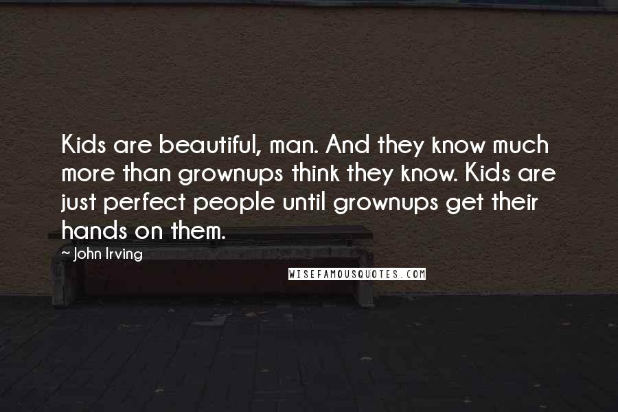 John Irving Quotes: Kids are beautiful, man. And they know much more than grownups think they know. Kids are just perfect people until grownups get their hands on them.