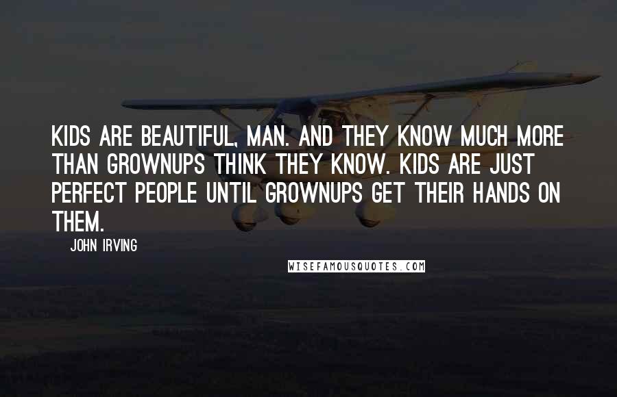 John Irving Quotes: Kids are beautiful, man. And they know much more than grownups think they know. Kids are just perfect people until grownups get their hands on them.