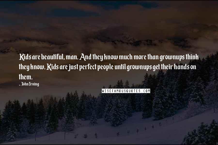 John Irving Quotes: Kids are beautiful, man. And they know much more than grownups think they know. Kids are just perfect people until grownups get their hands on them.