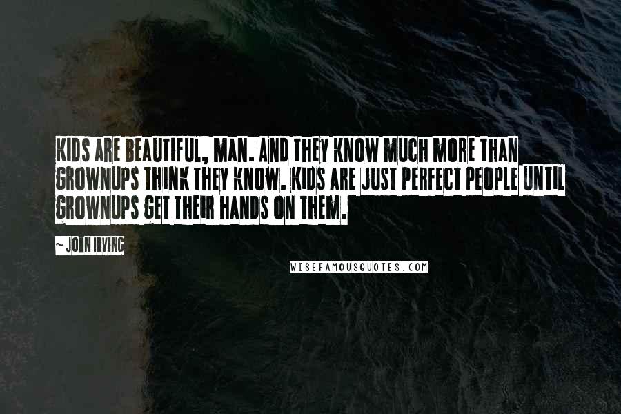 John Irving Quotes: Kids are beautiful, man. And they know much more than grownups think they know. Kids are just perfect people until grownups get their hands on them.