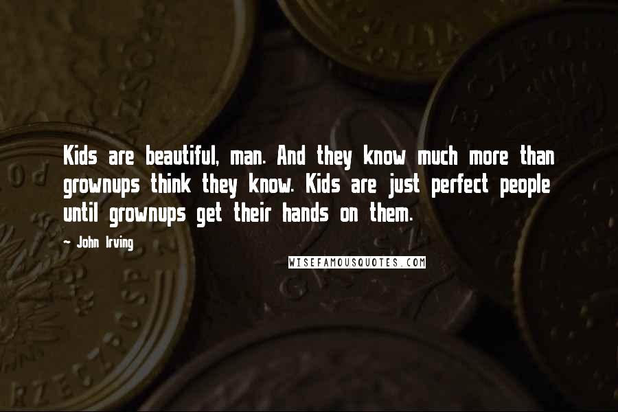 John Irving Quotes: Kids are beautiful, man. And they know much more than grownups think they know. Kids are just perfect people until grownups get their hands on them.