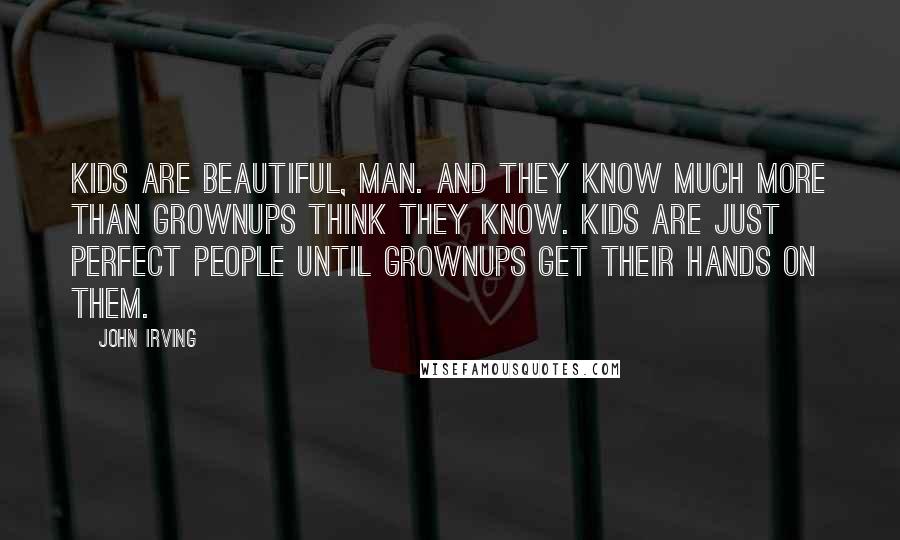 John Irving Quotes: Kids are beautiful, man. And they know much more than grownups think they know. Kids are just perfect people until grownups get their hands on them.