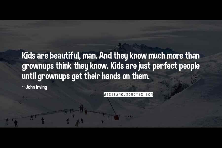 John Irving Quotes: Kids are beautiful, man. And they know much more than grownups think they know. Kids are just perfect people until grownups get their hands on them.