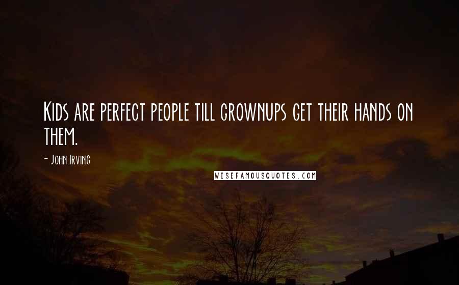 John Irving Quotes: Kids are perfect people till grownups get their hands on them.