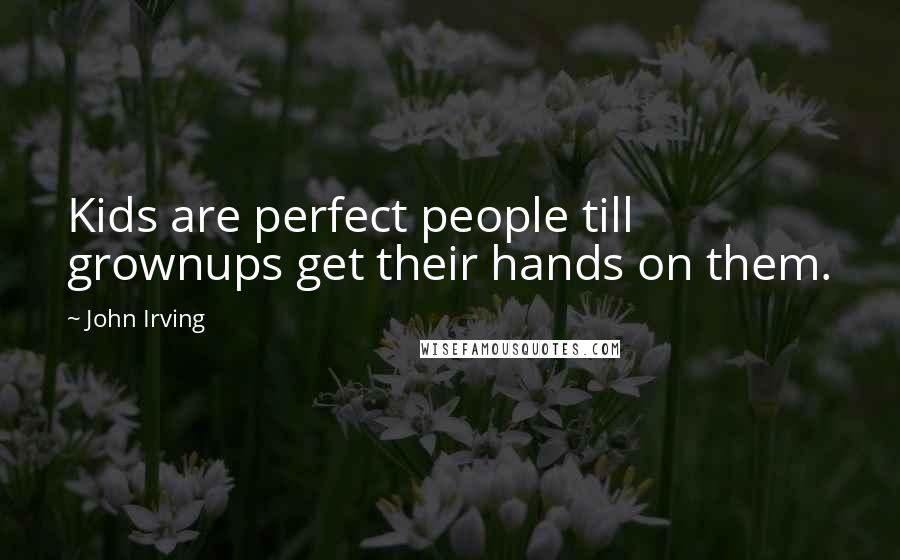 John Irving Quotes: Kids are perfect people till grownups get their hands on them.