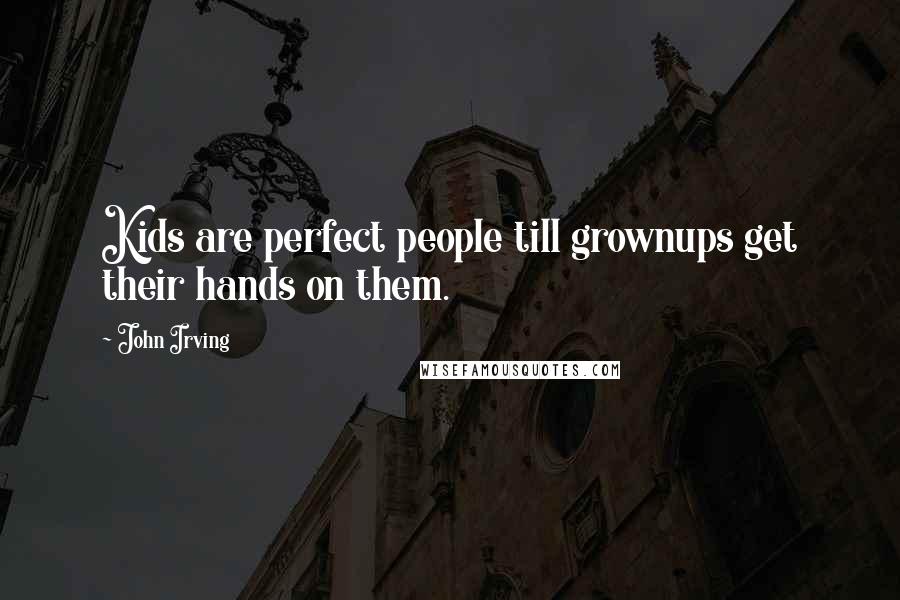 John Irving Quotes: Kids are perfect people till grownups get their hands on them.
