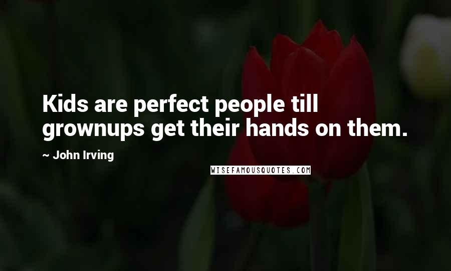 John Irving Quotes: Kids are perfect people till grownups get their hands on them.