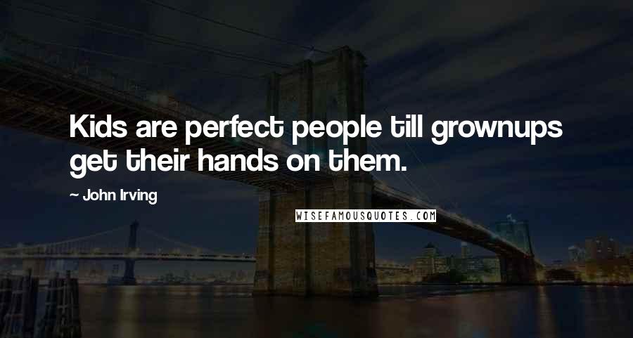 John Irving Quotes: Kids are perfect people till grownups get their hands on them.