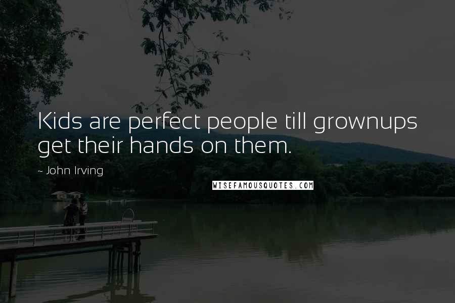 John Irving Quotes: Kids are perfect people till grownups get their hands on them.